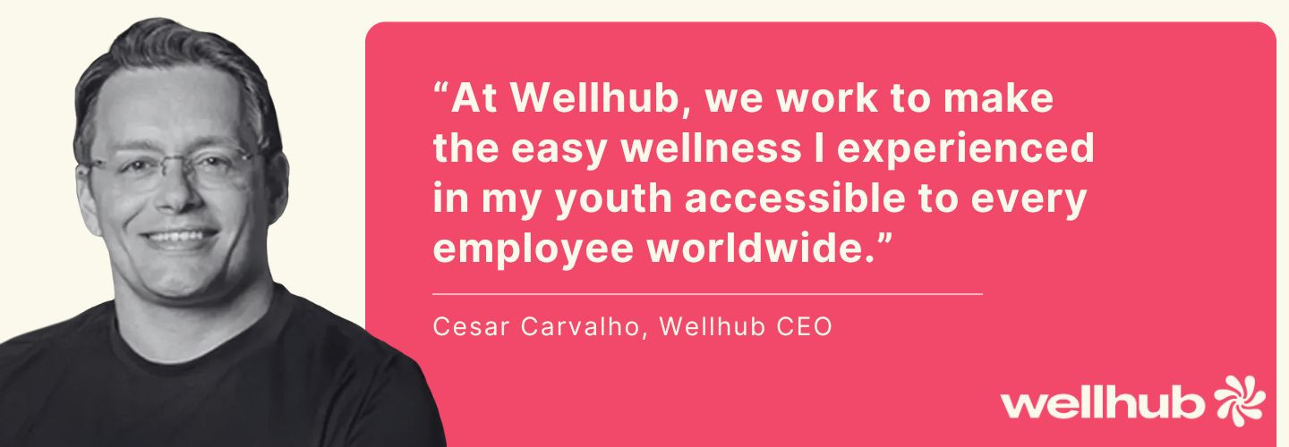 “At Wellhub, we work to make the easy wellness I experienced in my youth accessible to every employee worldwide.” - Cesar Carvalho, Wellhub CEO